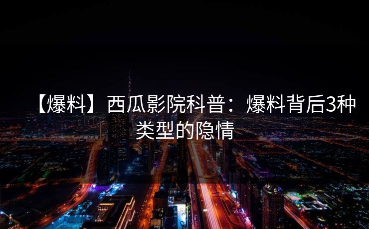 【爆料】西瓜影院科普：爆料背后3种类型的隐情