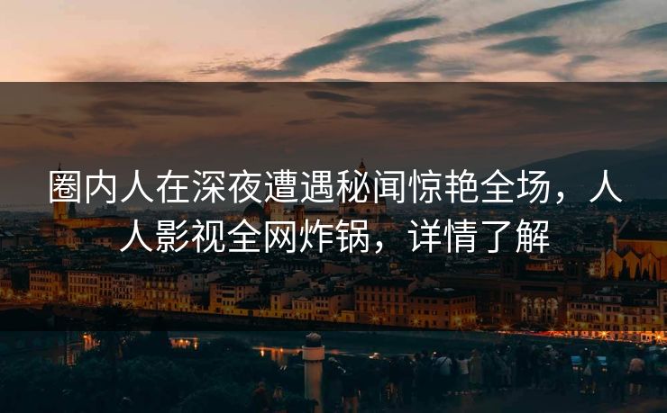 圈内人在深夜遭遇秘闻惊艳全场，人人影视全网炸锅，详情了解
