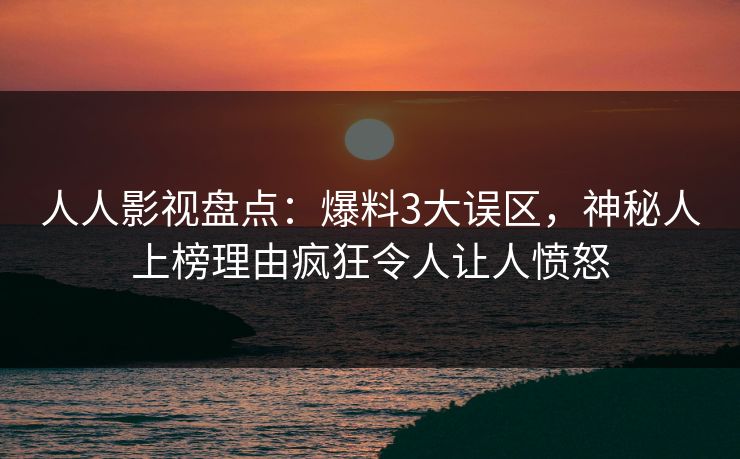 人人影视盘点：爆料3大误区，神秘人上榜理由疯狂令人让人愤怒