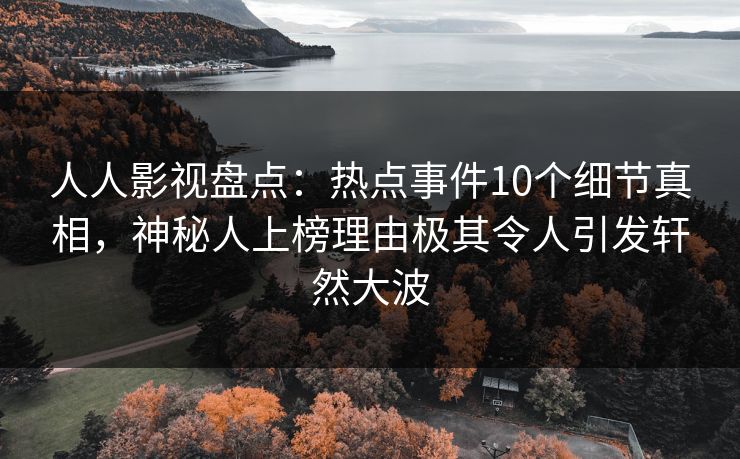 人人影视盘点：热点事件10个细节真相，神秘人上榜理由极其令人引发轩然大波