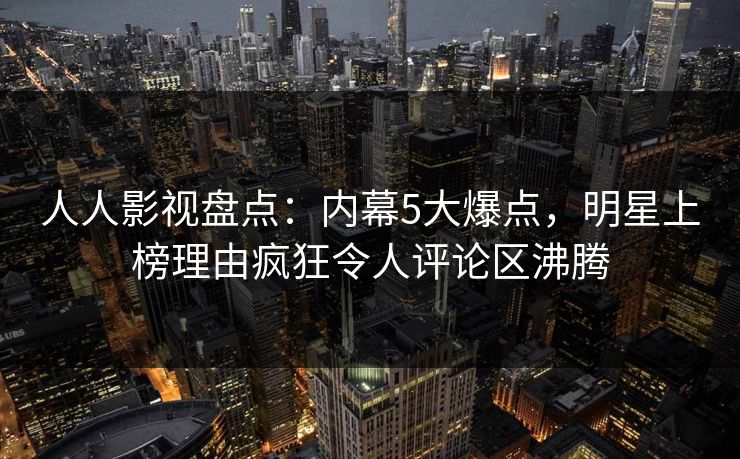 人人影视盘点:内幕5大爆点,明星上榜理由疯狂令人评论区沸腾
