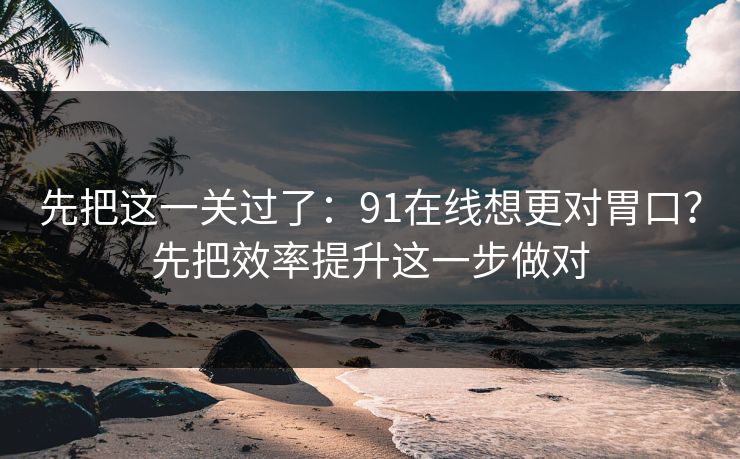 先把这一关过了:91在线想更对胃口?先把效率提升这一步做对 先把这一关过了:91在线想更对胃口?先把效率提升这一步做对