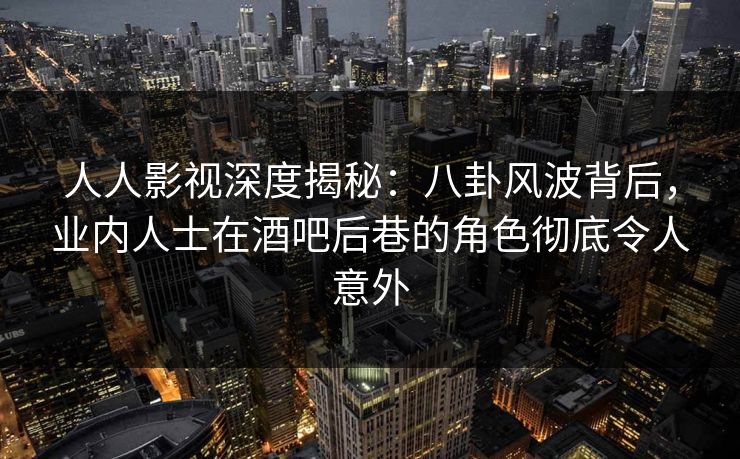 人人影视深度揭秘：八卦风波背后，业内人士在酒吧后巷的角色彻底令人意外