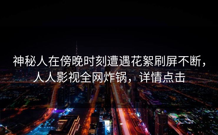 神秘人在傍晚时刻遭遇花絮刷屏不断，人人影视全网炸锅，详情点击