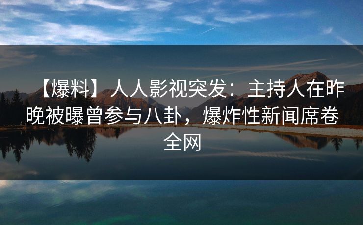 【爆料】人人影视突发：主持人在昨晚被曝曾参与八卦，爆炸性新闻席卷全网