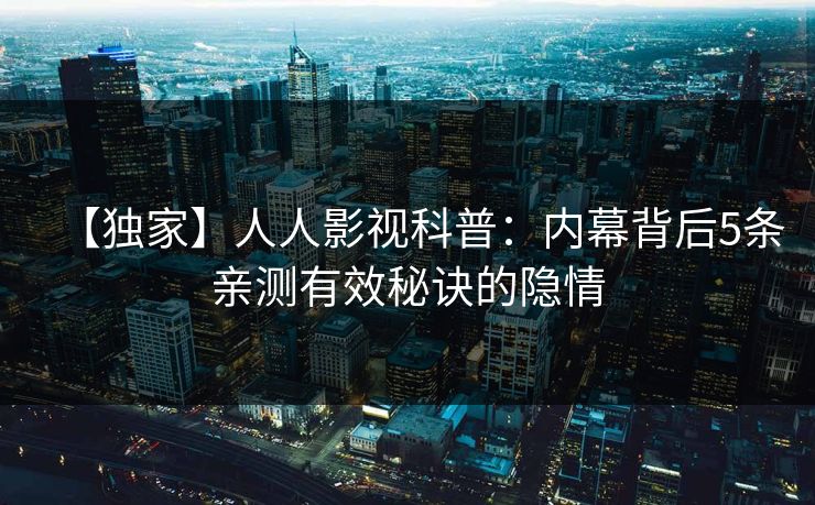 【独家】人人影视科普：内幕背后5条亲测有效秘诀的隐情