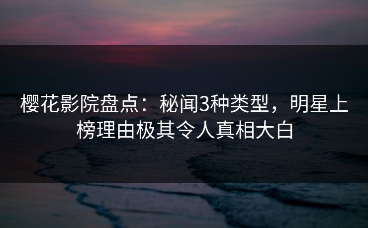 樱花影院盘点：秘闻3种类型，明星上榜理由极其令人真相大白