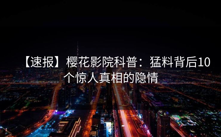 【速报】樱花影院科普：猛料背后10个惊人真相的隐情