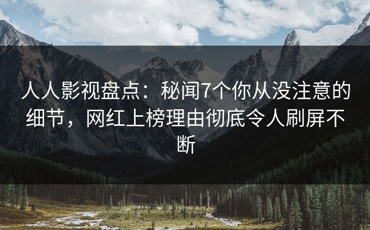 人人影视盘点：秘闻7个你从没注意的细节，网红上榜理由彻底令人刷屏不断
