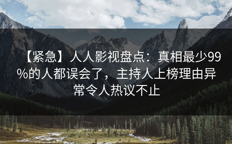 【紧急】人人影视盘点：真相最少99%的人都误会了，主持人上榜理由异常令人热议不止