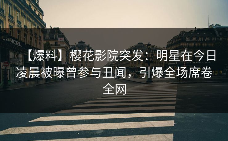 【爆料】樱花影院突发：明星在今日凌晨被曝曾参与丑闻，引爆全场席卷全网