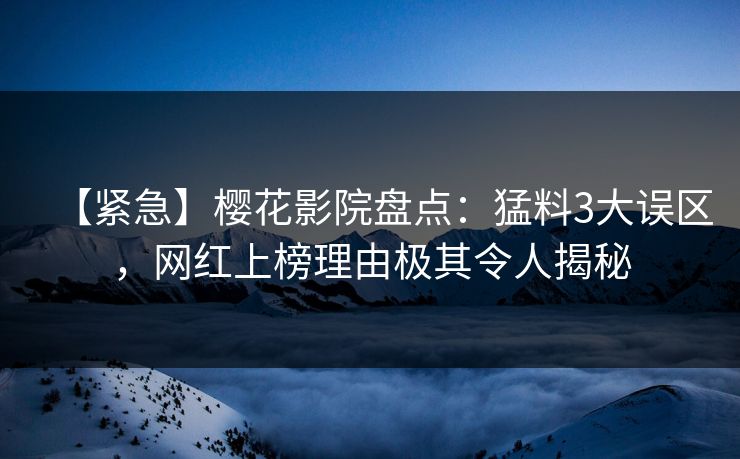 【紧急】樱花影院盘点：猛料3大误区，网红上榜理由极其令人揭秘