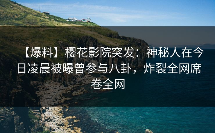 【爆料】樱花影院突发：神秘人在今日凌晨被曝曾参与八卦，炸裂全网席卷全网