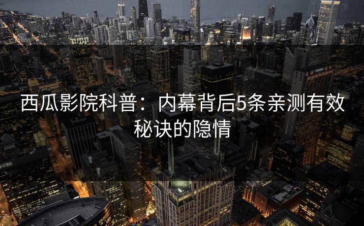 西瓜影院科普：内幕背后5条亲测有效秘诀的隐情