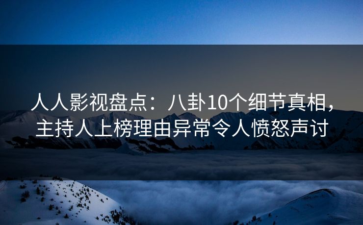 人人影视盘点：八卦10个细节真相，主持人上榜理由异常令人愤怒声讨