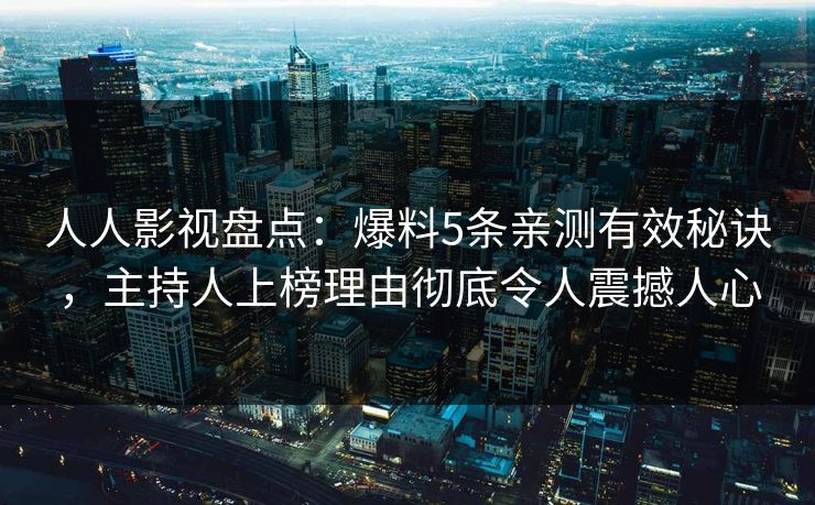 人人影视盘点：爆料5条亲测有效秘诀，主持人上榜理由彻底令人震撼人心
