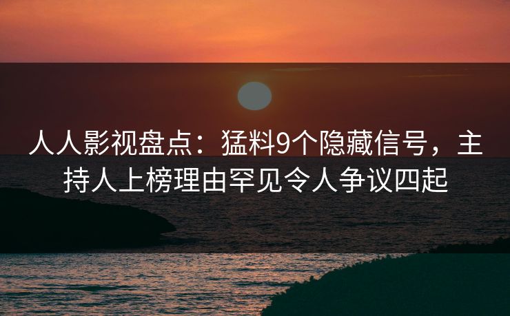人人影视盘点：猛料9个隐藏信号，主持人上榜理由罕见令人争议四起