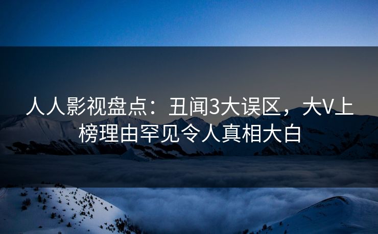 人人影视盘点：丑闻3大误区，大V上榜理由罕见令人真相大白