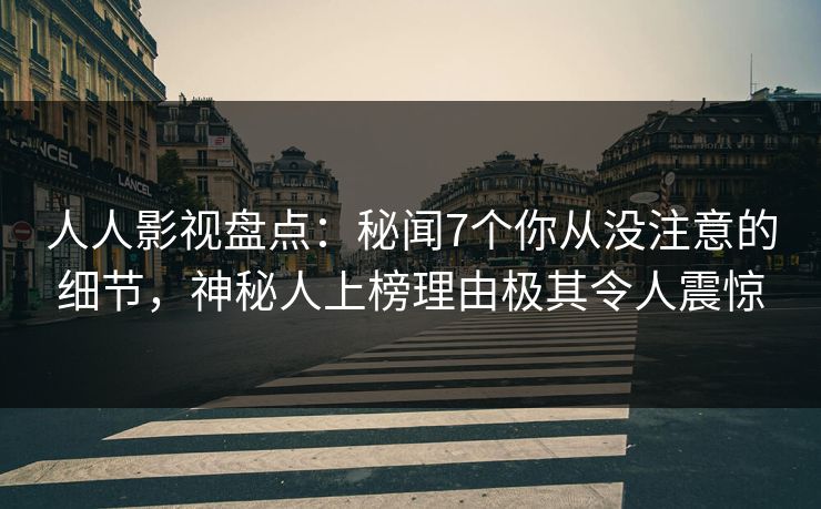 人人影视盘点：秘闻7个你从没注意的细节，神秘人上榜理由极其令人震惊