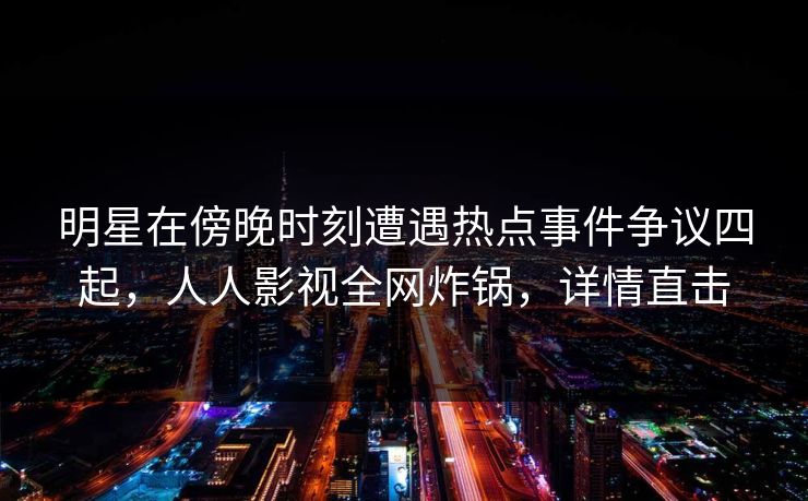 明星在傍晚时刻遭遇热点事件争议四起，人人影视全网炸锅，详情直击