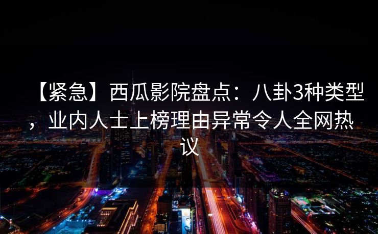 【紧急】西瓜影院盘点：八卦3种类型，业内人士上榜理由异常令人全网热议
