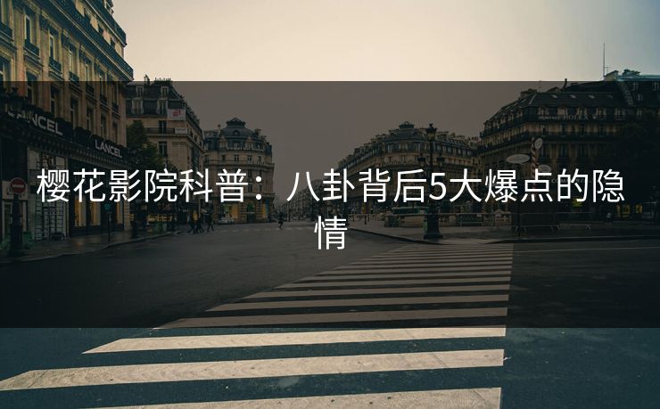 樱花影院科普：八卦背后5大爆点的隐情