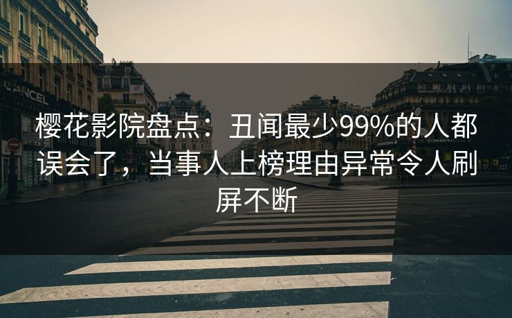 樱花影院盘点：丑闻最少99%的人都误会了，当事人上榜理由异常令人刷屏不断