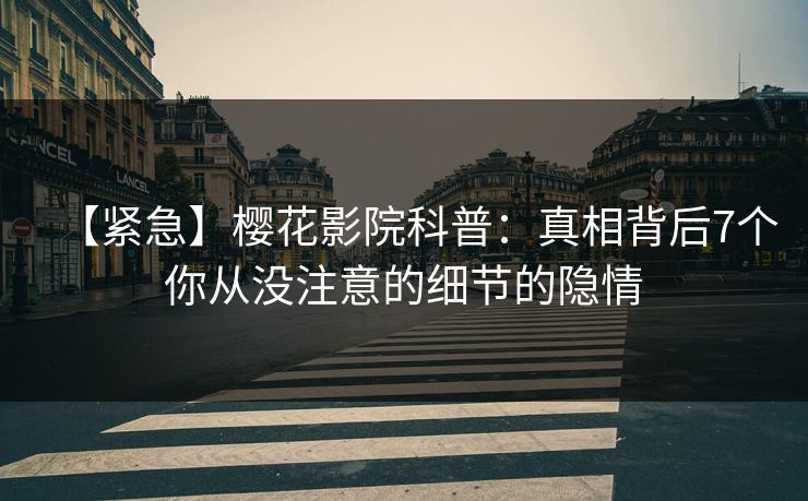 【紧急】樱花影院科普：真相背后7个你从没注意的细节的隐情
