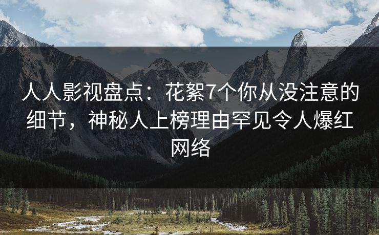 人人影视盘点：花絮7个你从没注意的细节，神秘人上榜理由罕见令人爆红网络