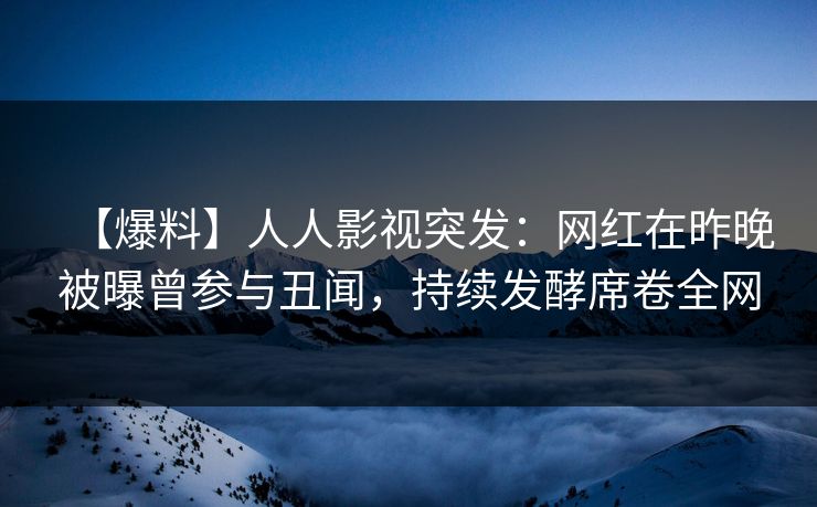 【爆料】人人影视突发：网红在昨晚被曝曾参与丑闻，持续发酵席卷全网