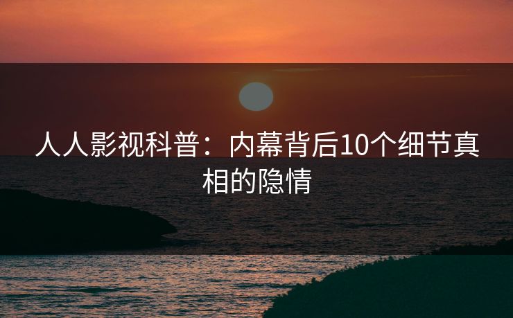 人人影视科普：内幕背后10个细节真相的隐情