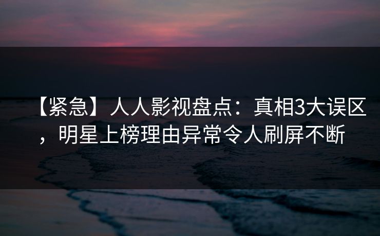 【紧急】人人影视盘点：真相3大误区，明星上榜理由异常令人刷屏不断