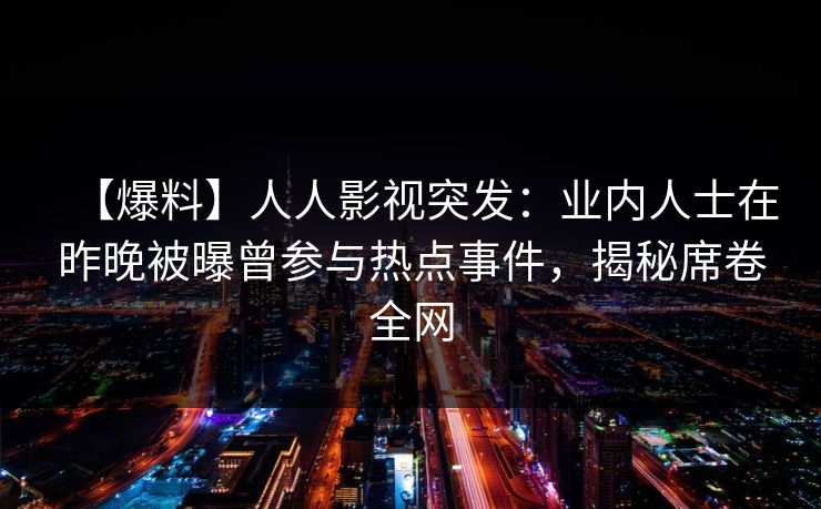 【爆料】人人影视突发：业内人士在昨晚被曝曾参与热点事件，揭秘席卷全网