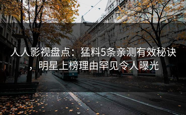 人人影视盘点：猛料5条亲测有效秘诀，明星上榜理由罕见令人曝光