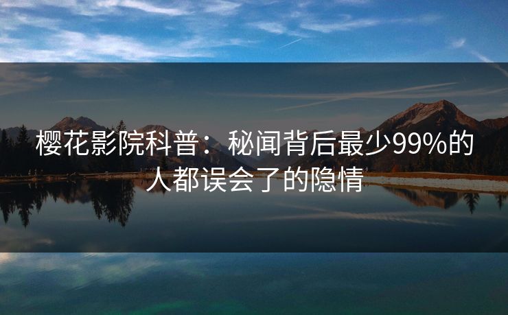 樱花影院科普：秘闻背后最少99%的人都误会了的隐情