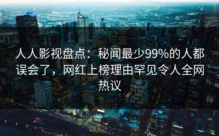 人人影视盘点：秘闻最少99%的人都误会了，网红上榜理由罕见令人全网热议