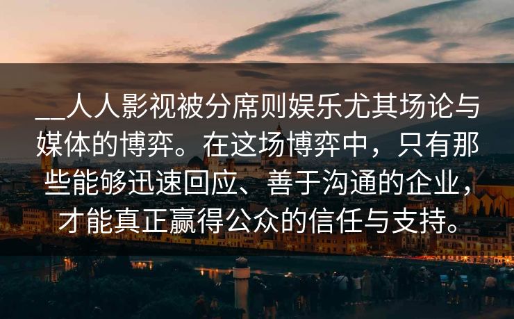 __人人影视被分席则娱乐尤其场论与媒体的博弈。在这场博弈中，只有那些能够迅速回应、善于沟通的企业，才能真正赢得公众的信任与支持。