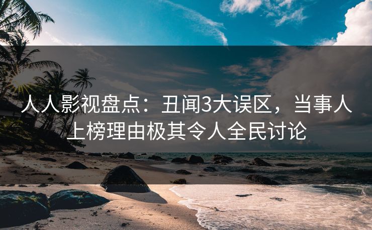 人人影视盘点：丑闻3大误区，当事人上榜理由极其令人全民讨论