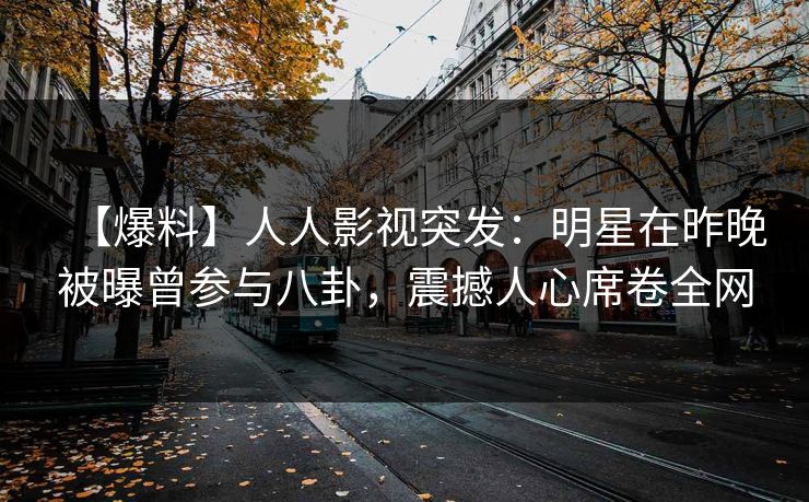 【爆料】人人影视突发：明星在昨晚被曝曾参与八卦，震撼人心席卷全网