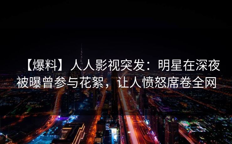 【爆料】人人影视突发:明星在深夜被曝曾参与花絮,让人愤怒席卷全网