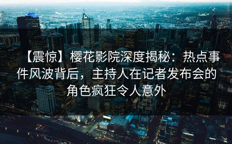 【震惊】樱花影院深度揭秘：热点事件风波背后，主持人在记者发布会的角色疯狂令人意外