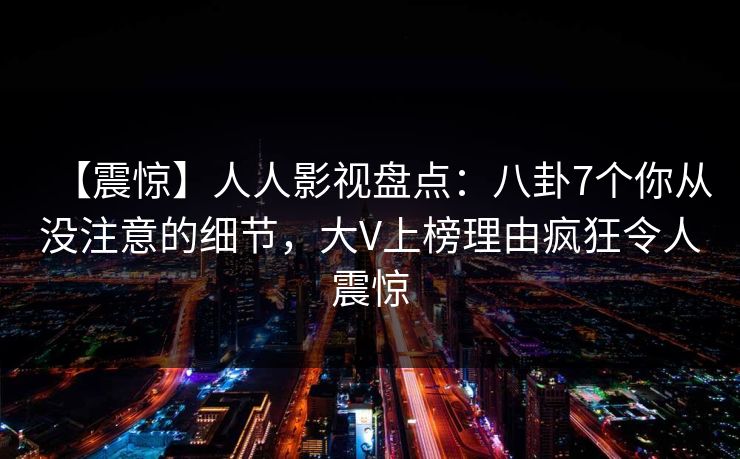 【震惊】人人影视盘点：八卦7个你从没注意的细节，大V上榜理由疯狂令人震惊
