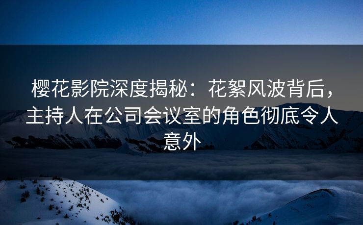 樱花影院深度揭秘：花絮风波背后，主持人在公司会议室的角色彻底令人意外