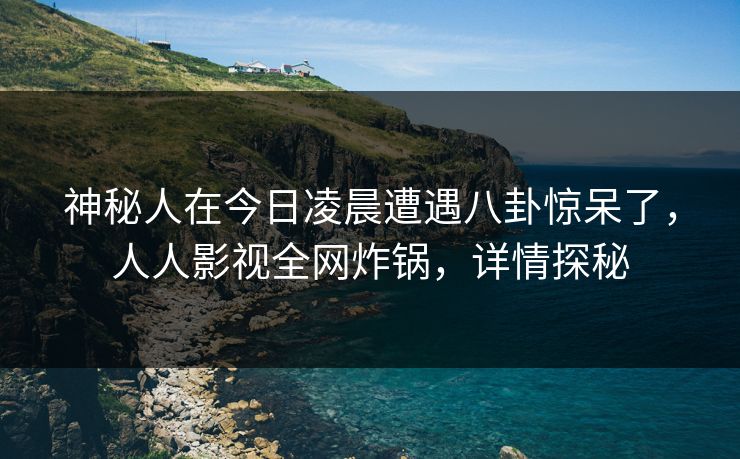 神秘人在今日凌晨遭遇八卦惊呆了，人人影视全网炸锅，详情探秘