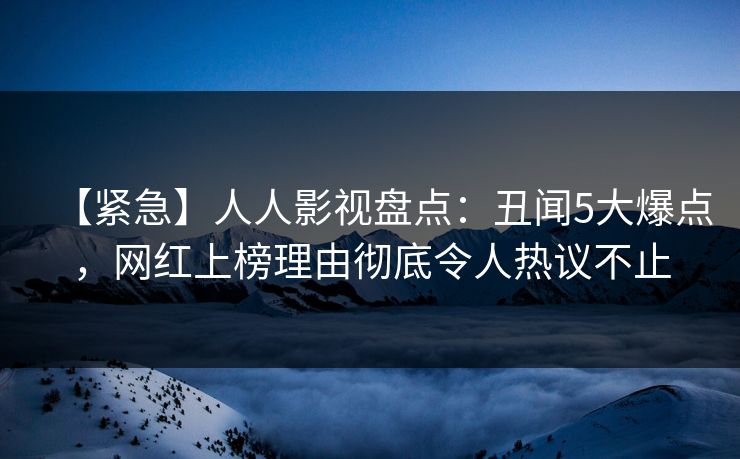 【紧急】人人影视盘点：丑闻5大爆点，网红上榜理由彻底令人热议不止