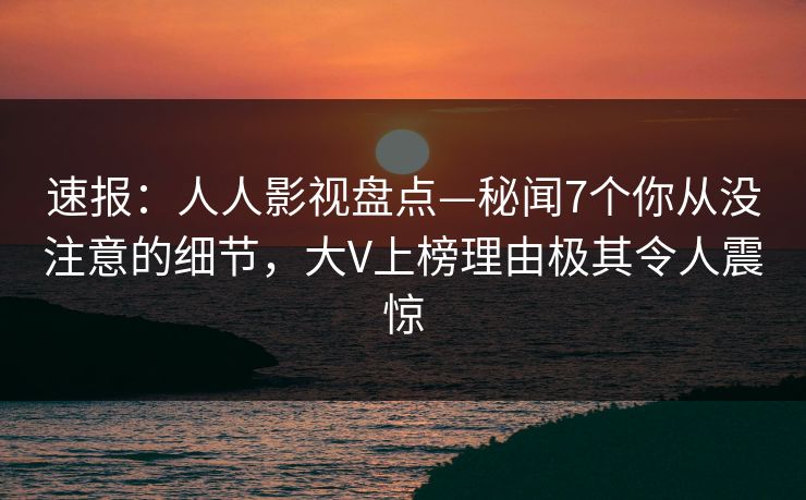 速报:人人影视盘点—秘闻7个你从没注意的细节,大V上榜理由极其令人震惊