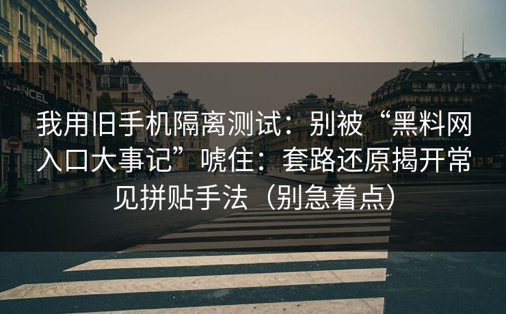 我用旧手机隔离测试：别被“黑料网入口大事记”唬住：套路还原揭开常见拼贴手法（别急着点）