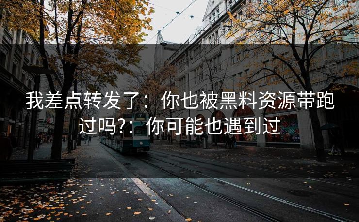 我差点转发了：你也被黑料资源带跑过吗?：你可能也遇到过