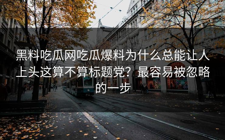 黑料吃瓜网吃瓜爆料为什么总能让人上头这算不算标题党？最容易被忽略的一步
