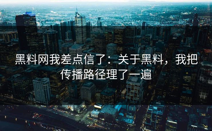 黑料网我差点信了：关于黑料，我把传播路径理了一遍